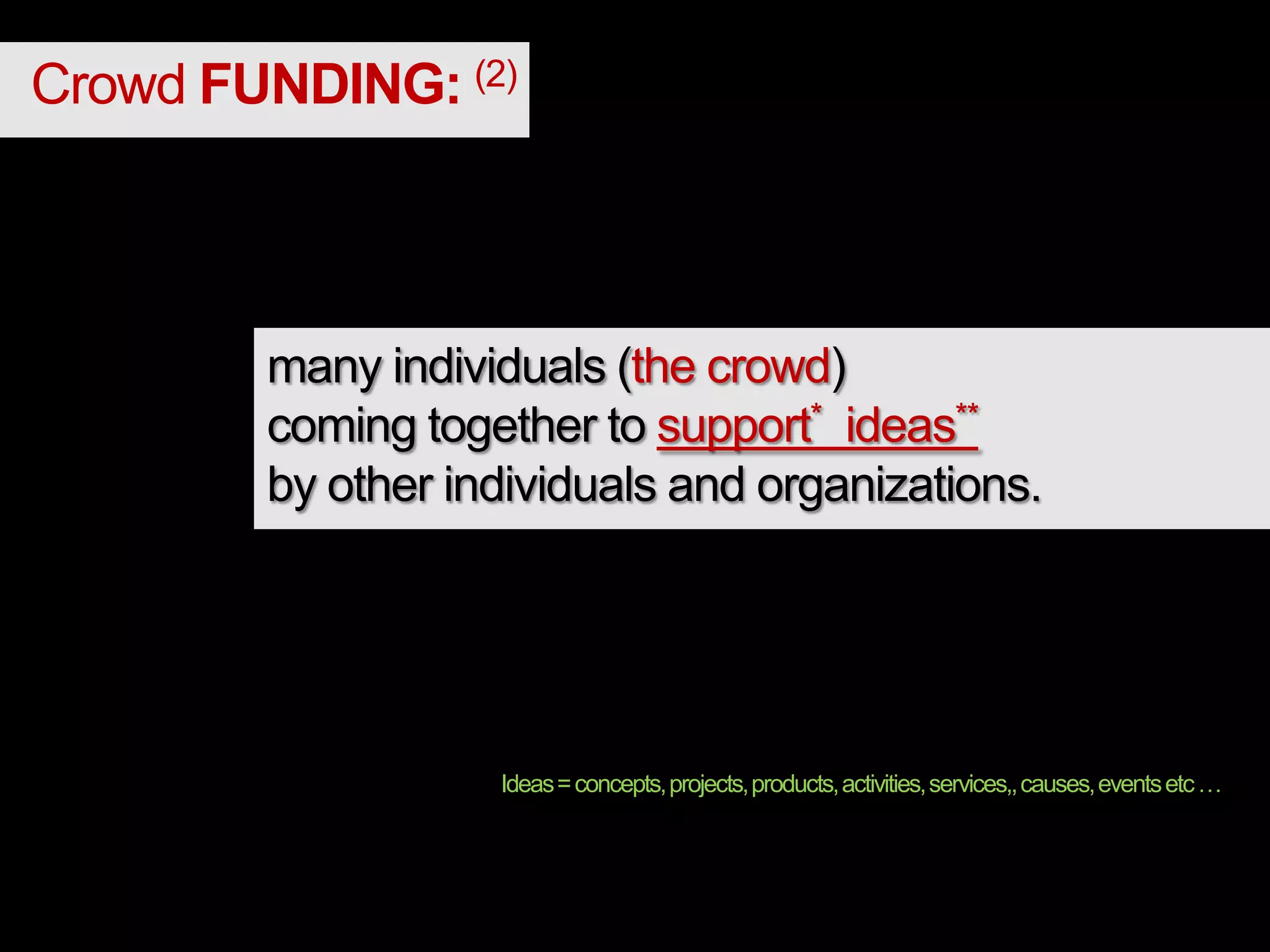 Crowd FUNDING: (2)
many individuals (the crowd)
coming together to support* ideas**
by other individuals and organizations.
Support=Funding,feedback,expertise,connectionsandmore
Ideas=concepts,projects,products,activities,services,,causes,eventsetc…
 