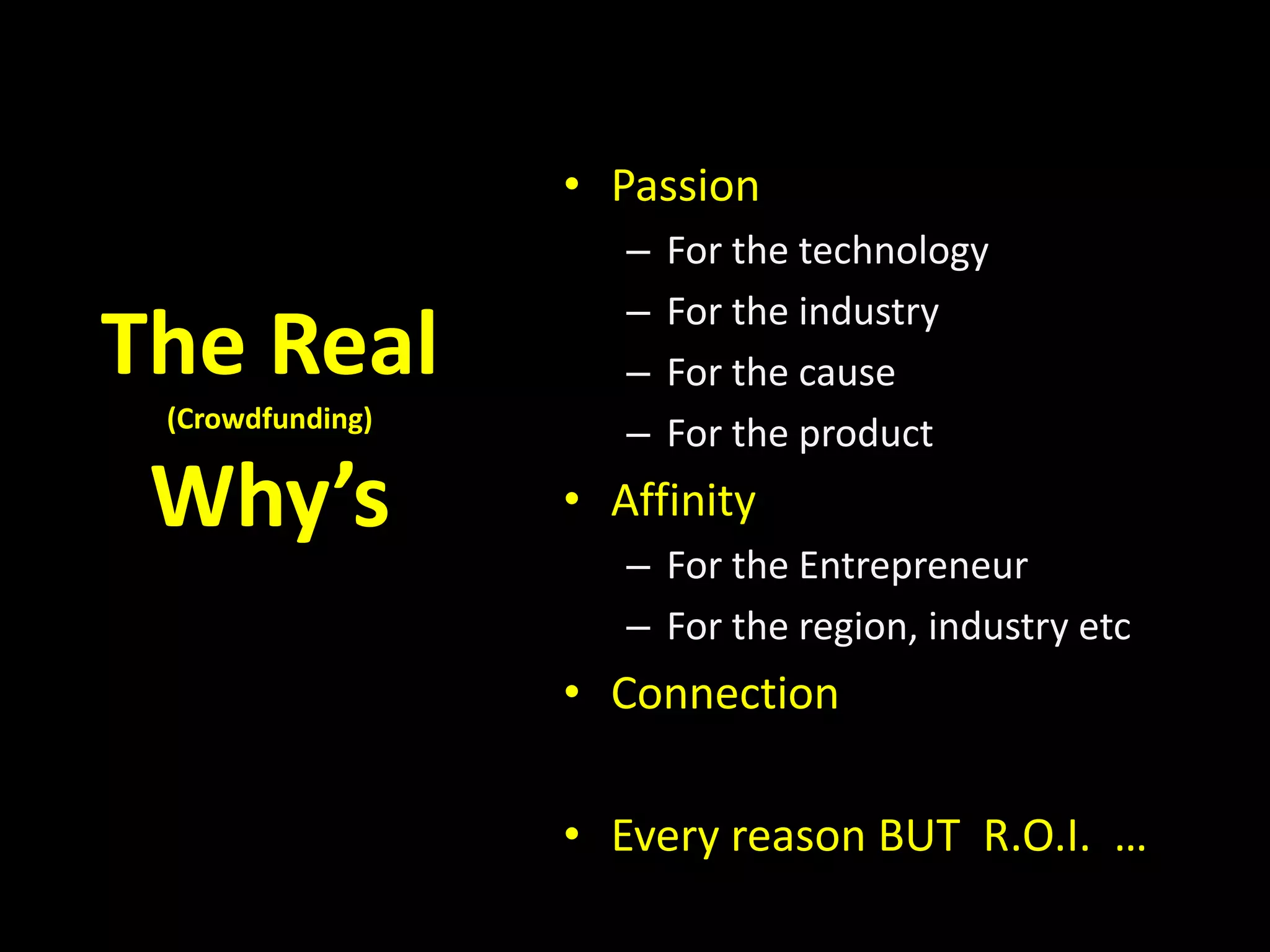 The Real
(Crowdfunding)
Why’s
• Passion
– For the technology
– For the industry
– For the cause
– For the product
• Affinity
– For the Entrepreneur
– For the region, industry etc
• Connection
• Every reason BUT R.O.I. …
 