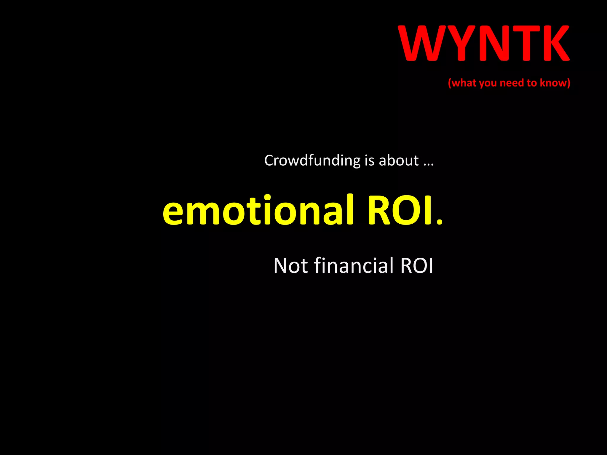 emotional ROI.
Not financial ROI
WYNTK(what you need to know)
Crowdfunding is about …
 