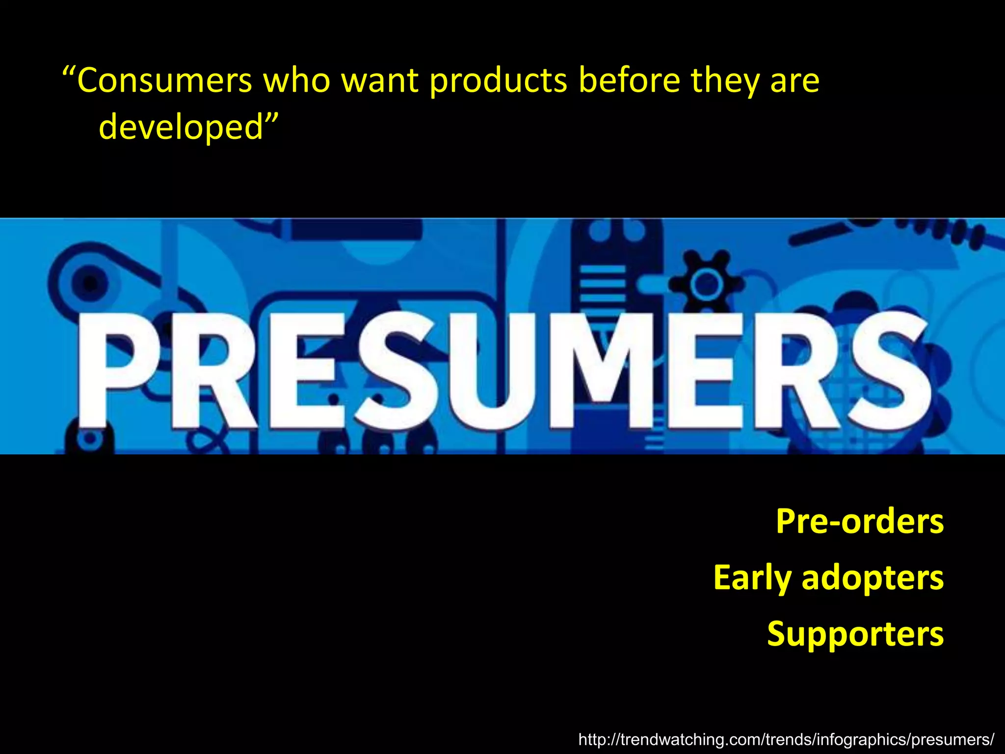 http://trendwatching.com/trends/infographics/presumers/
“Consumers who want products before they are
developed”
Pre-orders
Early adopters
Supporters
 