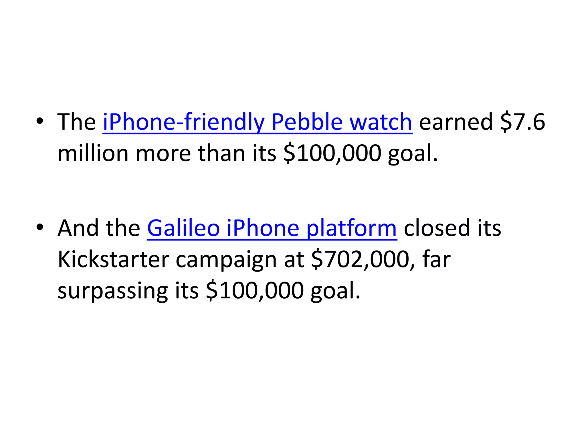 • The iPhone-friendly Pebble watch earned $7.6
million more than its $100,000 goal.
• And the Galileo iPhone platform closed its
Kickstarter campaign at $702,000, far
surpassing its $100,000 goal.
 