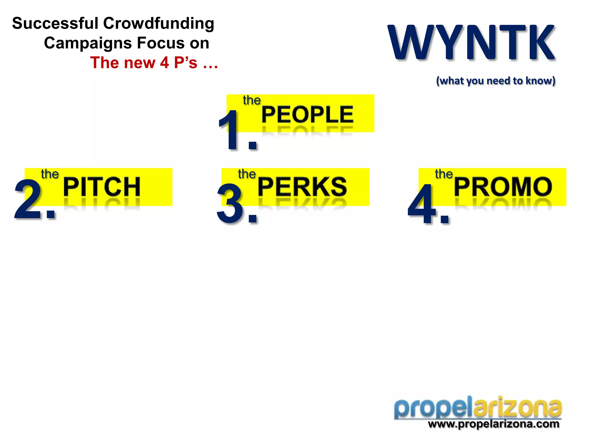 www.propelarizona.com
WYNTK(what you need to know)
Successful Crowdfunding
Campaigns Focus on
The new 4 P’s …
the
1.
the
2.
the
4.
the
3.
 