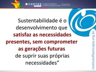 Sustentabilidade é o
    desenvolvimento que
   satisfaz as necessidades




                              institutofilantropia.org.br
presentes, sem comprometer
     as gerações futuras
    de suprir suas próprias
         necessidades”
 