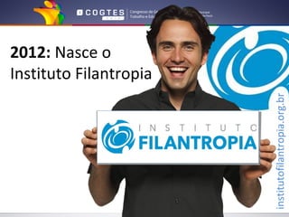 2012: Nasce o
Instituto Filantropia




                        institutofilantropia.org.br
 