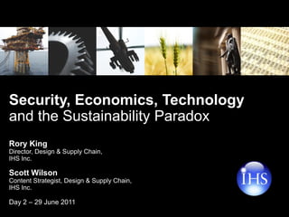 Security, Economics, Technology
and the Sustainability Paradox
Rory King
Director, Design & Supply Chain,
IHS Inc.

Scott Wilson
Content Strategist, Design & Supply Chain,
IHS Inc.

Day 2 – 29 June 2011
  Copyright © 2011 IHS Inc. All Rights Reserved.   1
 
