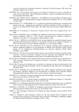 ÿ

34
Congresso Brasileiro de Engenharia Sanitária e Ambiental, 20, Rio de Janeiro, 1999. Anais. Rio
de Janeiro, ABES, 1999. p. 192-9.

PENETRA, R.G. Pós-tratamento físico-químico por flotação de efluentes de reatores anaeróbios de
manta de lodo. São Carlos, 140 p. Dissertação (mestrado) - Escola de Engenharia de São Carlos,
Universidade de São Paulo, 1998.
PENETRA, R.G.; REALI, M.A.P.; FORESTI, E. & CAMPOS, J.R. Post-Treatment of Effluents from
Anaerobic Reactor Treating Domestic Sewage by Dissolved-Air Flotation. Wat. Sci. Tech., 40(08),
137-143, 1999.
PINTO FILHO, A.C.T. & BRANDÃO, C.C.S. Avaliação do potencial da flotação por ar dissolvido sob
pressão como pós - tratamento para efluentes de reatores anaeróbios de fluxo ascendente. In:
Congresso da AIDIS, XXVII, Porto Alegre - RS, 2000. Anais. Rio de Janeiro, ABES, 2000. 8p (I001).
RAMALHO, R. S. Introduction to Wastewater Treatment Process. New York, Academic Press, 1977.
409p.
REALI, M.A.P., PENETRA, R.G. & CAMPOS, J.R. Influência da floculação na flotação de efluentes de
reatores anaeróbios UASB. In: XXVI Congreso Interamericano de Ingenieria Sanitária y
Ambiental . Lima, Peru, 1 a 5 de novembro. Anais eletrônicos, 1998.
REALI, M.A.P.; CAMPOS, J.R. & PENETRA, R.G. Sewage treatment by anaerobic biological process
associated with dissolved air flotation. In: International Dissolved Air Flotation Conference in
Water and Wastewater Treatment. Helsinki, Finlândia, 11 a 13 de setembro, 2000a.
REALI, M.A.P.; PENETRA, R.G. & CARVALHO, M. E. Flotation Technique With Coagulant and
polymer application applied to the post-treatment of effluents from anaerobic reactor treating
sewage. In: VI Latinamerican Workshop-Seminar on Anaerobic Digestion. Recife, Brasil.
Novembro. Anais. 2000b.
REALI, M.A.P. Avaliação de um sistema original compacto para clarificação de águas de abastecimento
utilizando o processo de flotação e filtração com taxa declinante. São Carlos-SP, 373p. Tese
(doutorado) - Escola de Engenharia de São Carlos, Universidade de São Paulo, 1991.
REALI, M.A.P. Proposição de uma equação teórica para o processo de flotação por ar dissolvido. In:
XXIV Congreso Interamericano de Ingenieria Sanitaria y Ambiental - AIDIS, Buenos Aires,
Argentina, 1994.
REALI, M.A.P. Aplicação da flotação por ar dissolvido ao tratamento de água de abastecimento. São
Carlos, 186p. Dissertação (mestrado). Escola de Engenharia de São Carlos-SP, Universidade de
São Paulo, 1984.
REALI, M.A.P.; PENETRA, R.G. & CARVALHO, M.E. (2001). Flotation Technique with Coagulant
and Polymer Aplication Applied to the Post-treatment of Effluents from Anaeróbic Reactor
Treating Domestic Sewage. Water Science and Technology, London-uk (no prelo).
SAWYER, C.N. Fertilization of lakes by agricultural and urban drainages. Journal of the New England
Waterwoks Association.( 51):109-127, 1947.
SOLARI SAAVEDRA, J. A. Avanços recentes no tratamento de efluentes por flotação e ar dissolvido.
Engenharia Sanitária, Rio de janeiro, 20 (3): 332-335, 1981.
VRABLIK, E. R. Fundamental Principles od Dissolved Air Flotation of Industrial wastes. In: Industrial
Waste Conference, Proceedings of the 14th, Lafayette, Purdue University, 1953, p.743-779.
YEOMAN, S.; LESTER, J.N. & PERRY, R. Phosphorus removal and its influence on metal speciation
during wastewater treatment. Water Research, 27(3):389-95, 1993.
ZABEL, T. The Advantages of Dissolved Air Flotation for Water Treatment. Journal AWWA, 42-46,
may, 1985.
ZABEL, T. Flotation in water treatment. In:IVES, K.J. ed. The scientific basis of flotation. NATO
Advanced Science Institute on the Scientific Basis of Flotation. Proceedings .Cambridge, England,
Jul, Martinus Nijhoff Publishers, The Hague, p.349-77, 1984.

ÿ

 