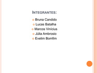 INTEGRANTES:
 Bruna Candido
 Lucas Batalha
 Marcos Vinícius
 Júlia Ambrosio
 Evelim Bomfim
 