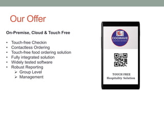 Our Offer
On-Premise, Cloud & Touch Free
• Touch-free Checkin
• Contactless Ordering
• Touch-free food ordering solution
•...