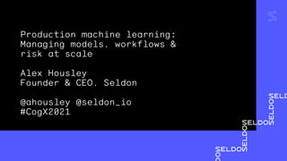 Production machine learning:
Managing models, workflows &
risk at scale
Alex Housley
Founder & CEO, Seldon
@ahousley @seldon_io
#CogX2021
 