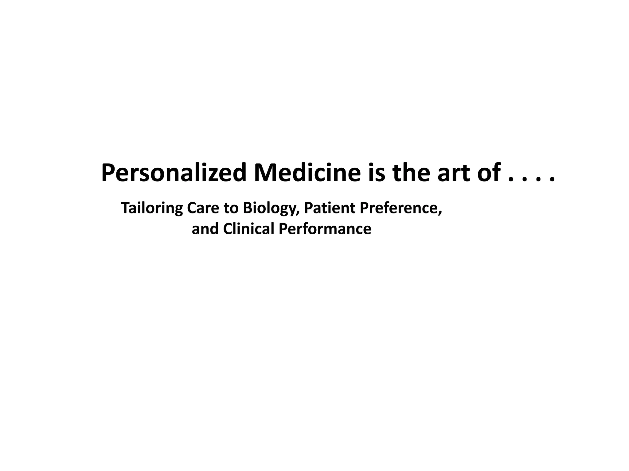 Tailoring Care to Biology, Patient Preference,
and Clinical Performance
Personalized Medicine is the art of . . . .
 