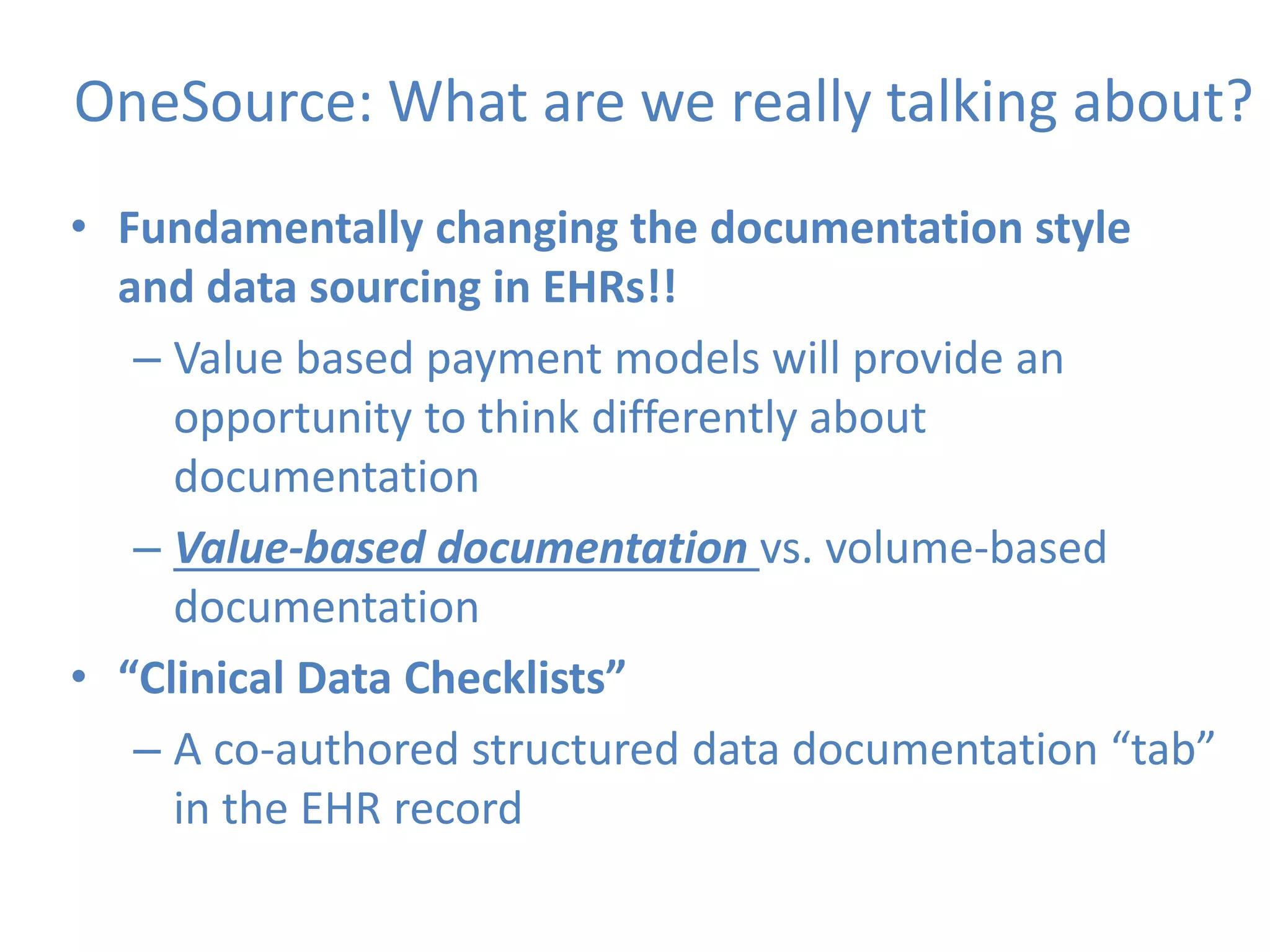 OneSource: What are we really talking about?
• Fundamentally changing the documentation style
and data sourcing in EHRs!!
– Value based payment models will provide an
opportunity to think differently about
documentation
– Value-based documentation vs. volume-based
documentation
• “Clinical Data Checklists”
– A co-authored structured data documentation “tab”
in the EHR record
 