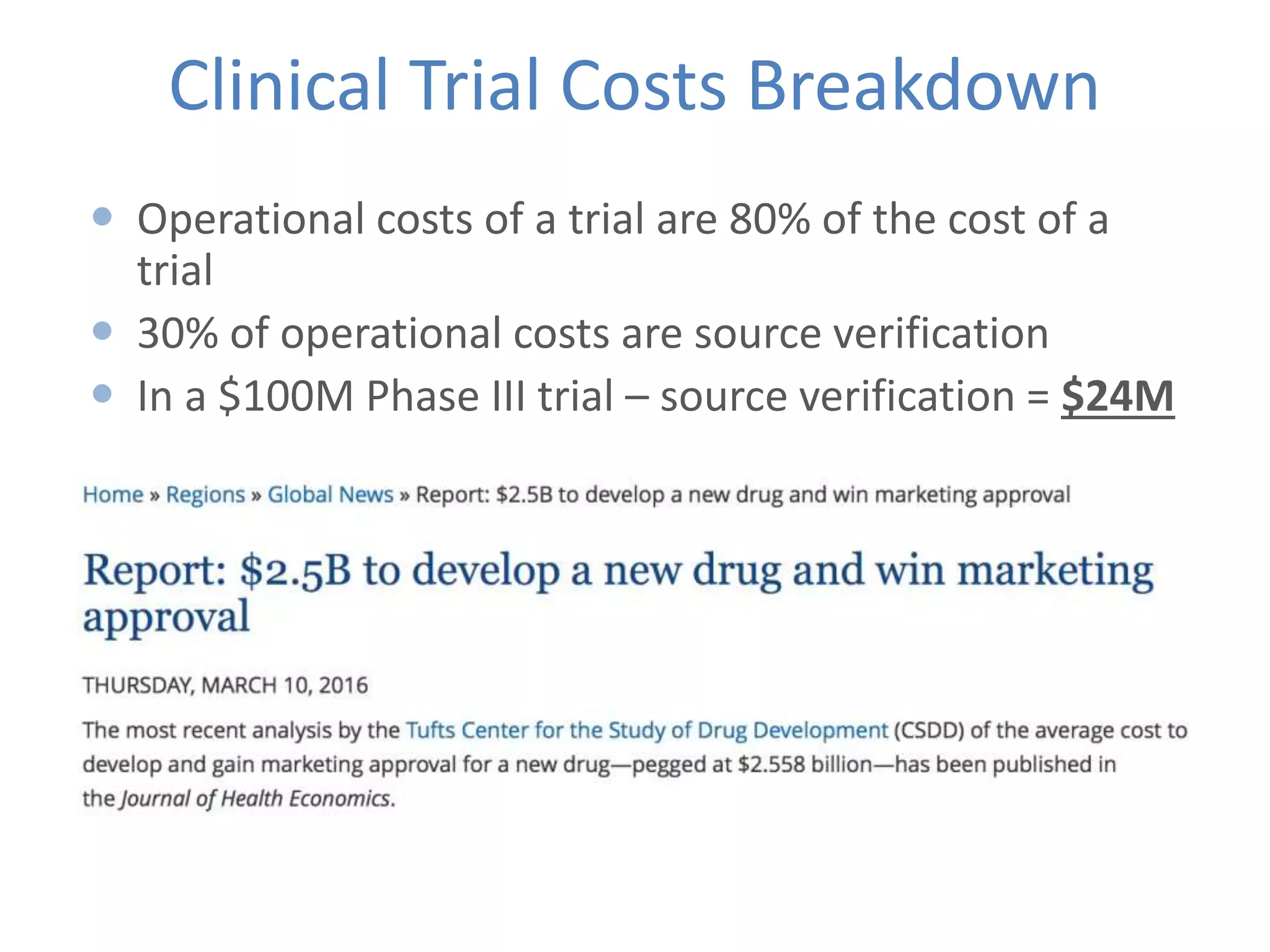 Clinical Trial Costs Breakdown
 Operational costs of a trial are 80% of the cost of a
trial
 30% of operational costs are source verification
 In a $100M Phase III trial – source verification = $24M
 