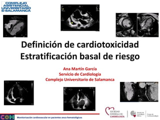 Monitorización cardiovascular en pacientes onco-hematológicos
Definición de cardiotoxicidad
Estratificación basal de riesgo
Ana Martín García
Servicio de Cardiología
Complejo Universitario de Salamanca
 