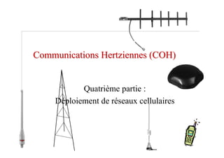 Communications
Communications Hertziennes
Hertziennes (COH)
(COH)
Quatrième partie :
Déploiement de réseaux cellulaires
 