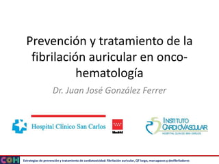 Estrategias de prevención y tratamiento de cardiotoxicidad: fibrilación auricular, QT largo, marcapasos y desfibriladores
Prevención y tratamiento de la
fibrilación auricular en onco-
hematología
Dr. Juan José González Ferrer
 