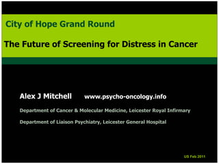 City of Hope Grand Round
City of Hope Grand Round

The Future of Screening for Distress in Cancer
The Future of Screening for Distress in Cancer




   Alex J Mitchell           www.psycho-oncology.info

   Department of Cancer & Molecular Medicine, Leicester Royal Infirmary

   Department of Liaison Psychiatry, Leicester General Hospital




                                                                    US Feb 2011
                                                                    US Feb 2011
 