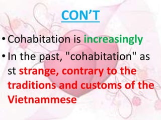 CON’T 
• Cohabitation is increasingly 
• In the past, "cohabitation" as 
st strange, contrary to the 
traditions and customs of the 
Vietnammese 
 