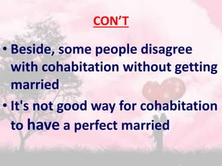 CON’T 
• Beside, some people disagree 
with cohabitation without getting 
married 
• It's not good way for cohabitation 
to have a perfect married 
 