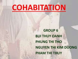 COHABITATION 
GROUP 6 
BUI THUY OANH 
PHUNG THI THO 
NGUYEN THI KIM DUONG 
PHAM THI THUY 
 