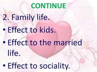 CONTINUE 
2. Family life. 
• Effect to kids. 
• Effect to the married 
life. 
• Effect to sociality. 
 