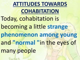 ATTITUDES TOWARDS 
COHABITATION 
Today, cohabitation is 
becoming a little strange 
phenomenon among young 
and "normal "in the eyes of 
many people 
 