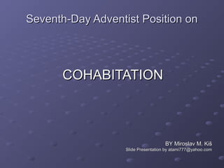 Seventh-Day Adventist Position onSeventh-Day Adventist Position on
COHABITATIONCOHABITATION
BYBY Miroslav M. KišMiroslav M. Kiš
Slide Presentation by atami777@yahoo.comSlide Presentation by atami777@yahoo.com
 