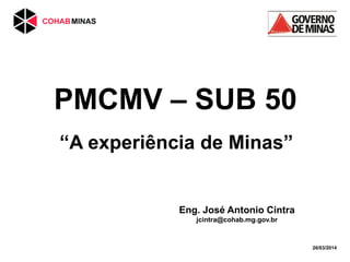 PMCMV – SUB 50
“A experiência de Minas”
26/03/2014
Eng. José Antonio Cintra
jcintra@cohab.mg.gov.br
 