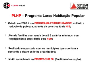PLHP – Programa Lares Habitação Popular
• Criado em 2005 é um PROGRAMA ESTRUTURADOR, voltado a
redução da pobreza, através...
