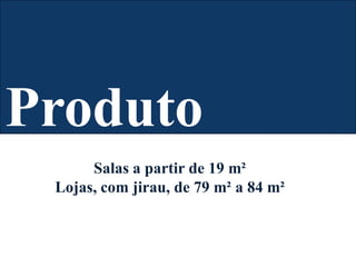 Produto
Salas a partir de 19 m²
Lojas, com jirau, de 79 m² a 84 m²
 