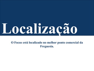 O Focus está localizado no melhor ponto comercial da
Freguesia.
Localização
 