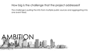 AMBITION
How big is the challenge that the project addresses?
The challenge is pulling the info from multiple public sources and aggregating into
one event feed.