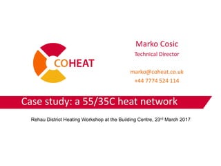 Case study: a 55/35C heat network
Marko Cosic
Technical Director
marko@coheat.co.uk
+44 7774 524 114
Rehau District Heating Workshop at the Building Centre, 23rd March 2017
 