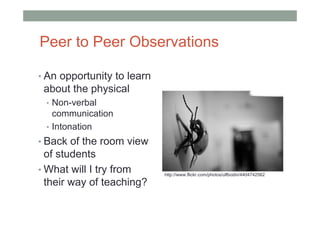 Peer to Peer Observations

• An opportunity to learn
 about the physical
 • Non-verbal
   communication
 • Intonation
• Back of the room view
  of students
• What will I try from      http://www.flickr.com/photos/ulfbodin/4404742562

  their way of teaching?
 