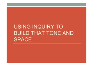 USING INQUIRY TO
BUILD THAT TONE AND
SPACE
 