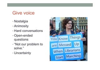 Give voice
• Nostalgia
• Animosity
• Hard conversations
• Open-ended
  questions
• “Not our problem to
  solve.”
• Uncertainty
 