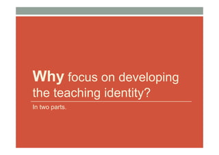 Why focus on developing
the teaching identity?
In two parts.
 