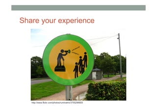 Share your experience




   http://www.flickr.com/photos/ruminatrix/3755296805
 