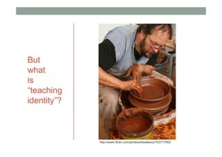 But
what
is
“teaching
identity”?



             http://www.flickr.com/photos/drewleavy/753717493
 