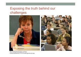Exposing the truth behind our
challenges




http://collegeteachingtips.com/wp-
content/uploads/2011/01/PonderingInstructor.jpg
 