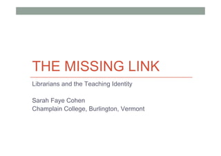 THE MISSING LINK
Librarians and the Teaching Identity

Sarah Faye Cohen
Champlain College, Burlington, Vermont
 