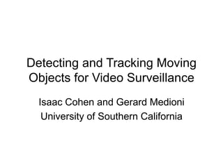 Detecting and Tracking Moving
Objects for Video Surveillance
Isaac Cohen and Gerard Medioni
University of Southern California
 