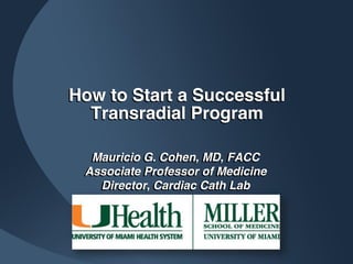 How to Start a Successful
Transradial Program
Mauricio G. Cohen, MD, FACC
Associate Professor of Medicine
Director, Cardiac Cath Lab
 