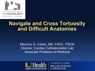 Navigate and Cross Tortuosity 
and Difficult Anatomies 
Mauricio G. Cohen, MD, FACC, FSCAI 
Director, Cardiac Catheterization Lab 
Associate Professor of Medicine 
 