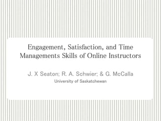Engagement, Satisfaction, and Time 
Managements Skills of Online Instructors 
J. X Seaton; R. A. Schwier; & G. McCalla 
University of Saskatchewan 
 