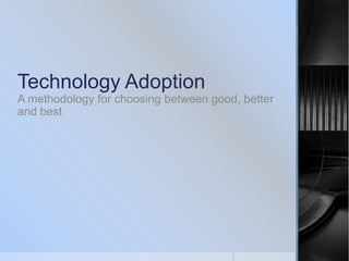 Technology Adoption
A methodology for choosing between good, better
and best

 