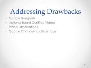Addressing Drawbacks
•
•
•
•

Google Hangouts
National Board Certified Videos
Video Observations
Google Chat during office hours

 