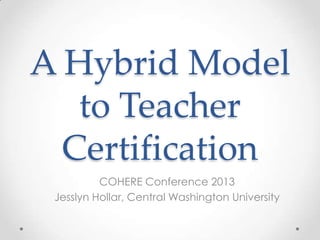 A Hybrid Model
to Teacher
Certification
COHERE Conference 2013
Jesslyn Hollar, Central Washington University

 