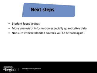 Next steps 
• Student focus groups 
• More analysis of information especially quantitative data 
• Not sure if these blended courses will be offered again 
Centre for Continuing Education 
 