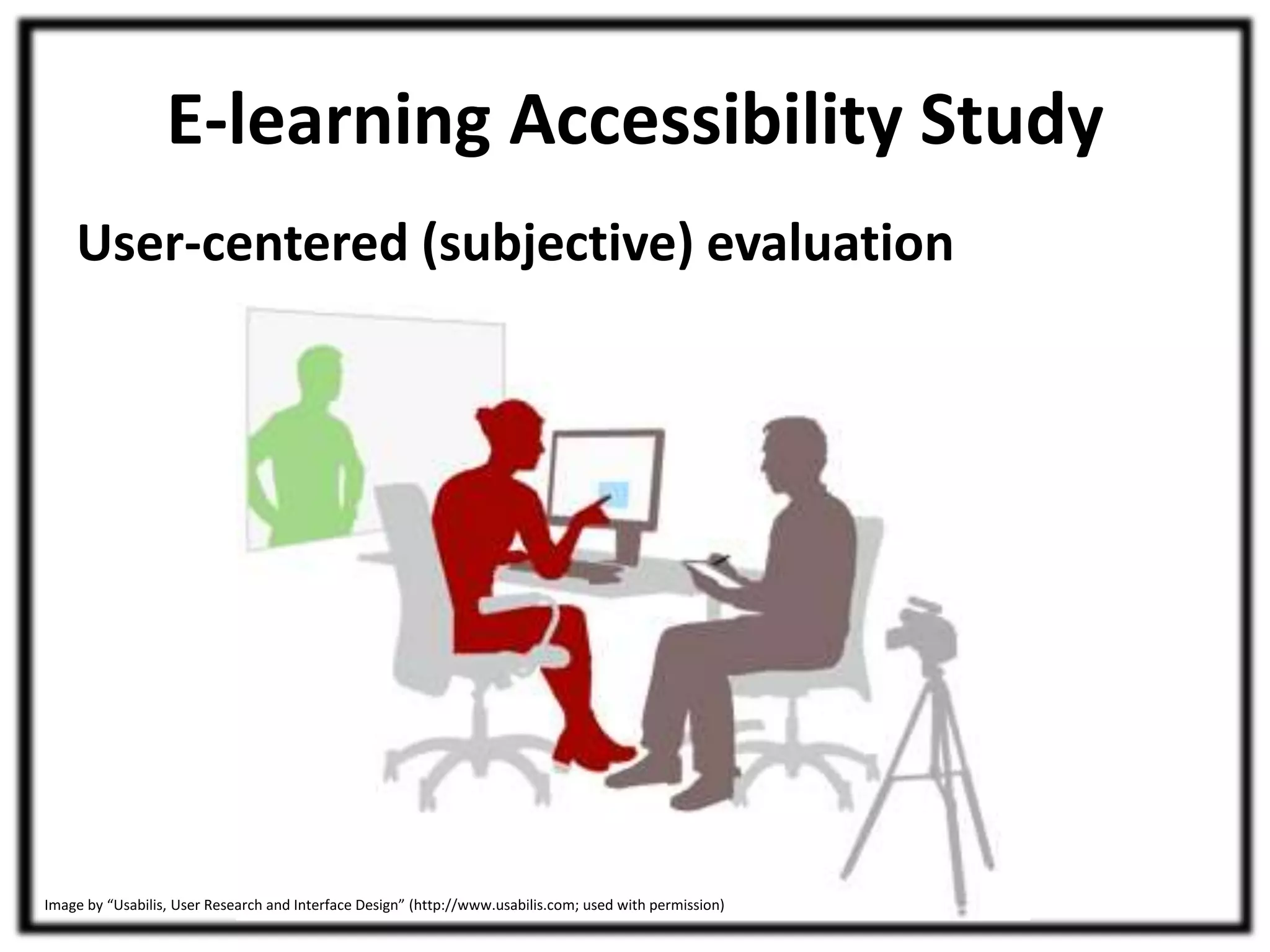 E-learning Accessibility Study 
User-centered (subjective) evaluation 
Image by “Usabilis, User Research and Interface Design” (http://www.usabilis.com; used with permission) 
 
