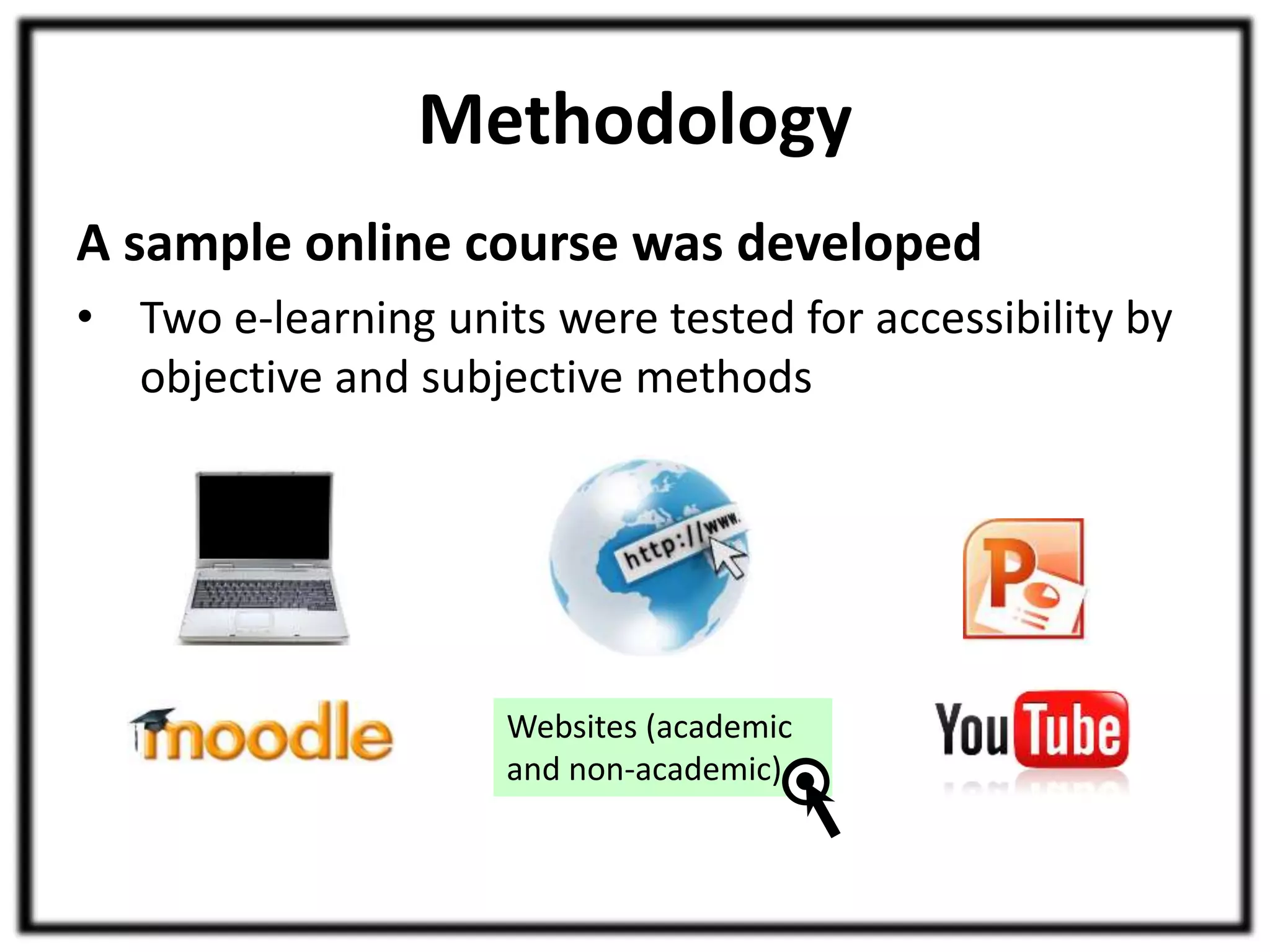 Methodology 
A sample online course was developed 
• Two e-learning units were tested for accessibility by 
objective and subjective methods 
Websites (academic 
and non-academic) 
 